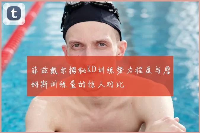 菲兹戴尔揭秘KD训练努力程度与詹姆斯训练量的惊人对比