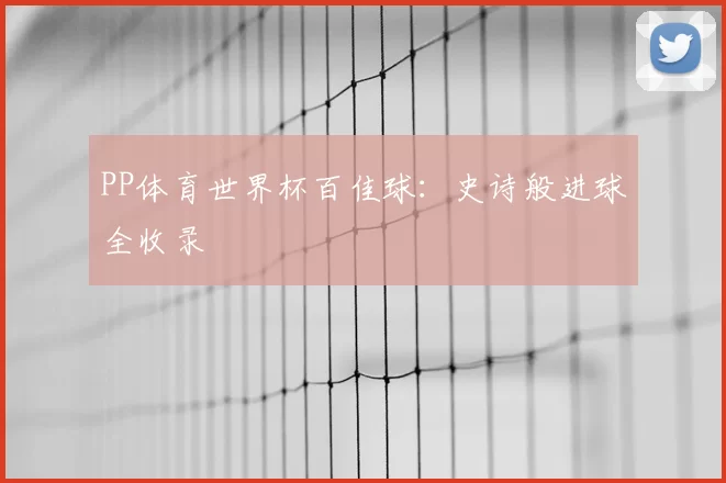 PP体育世界杯百佳球:史诗般进球全收录