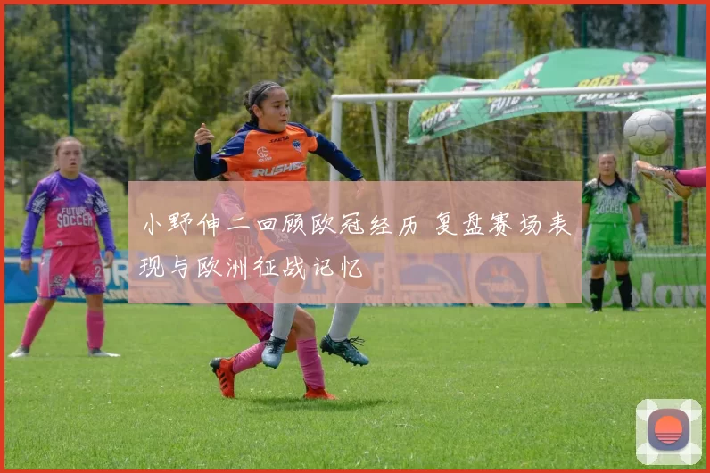 小野伸二回顾欧冠经历 复盘赛场表现与欧洲征战记忆