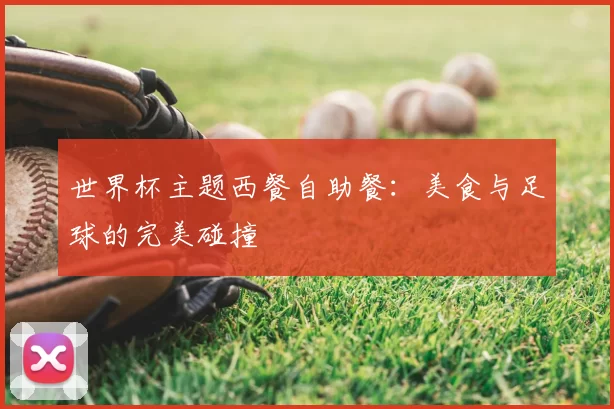 世界杯主题西餐自助餐:美食与足球的完美碰撞