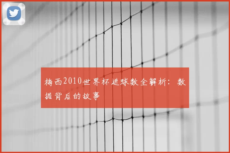 梅西2010世界杯进球数全解析：数据背后的故事