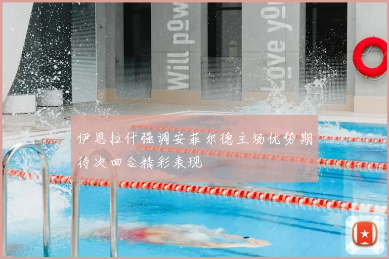 伊恩拉什强调安菲尔德主场优势期待次回合精彩表现