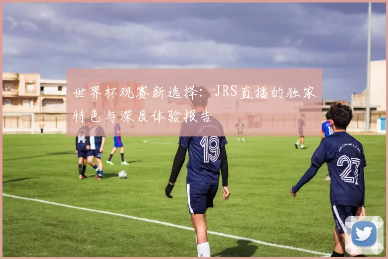 世界杯观赛新选择:JRS直播的独家特色与深度体验报告