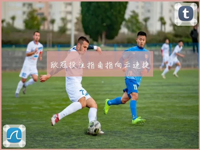 欧冠投注指南指向云速捷