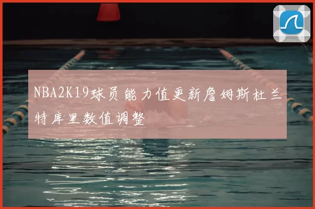 NBA2K19球员能力值更新詹姆斯杜兰特库里数值调整