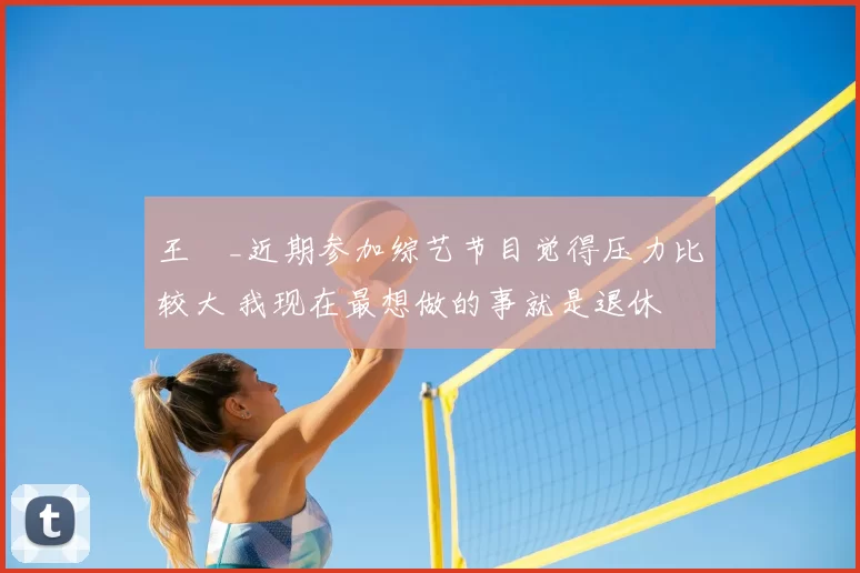 王濛_近期参加综艺节目觉得压力比较大 我现在最想做的事就是退休