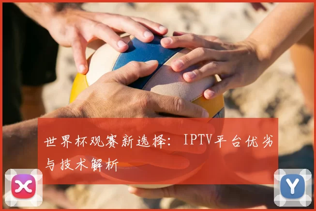 世界杯观赛新选择:IPTV平台优劣与技术解析