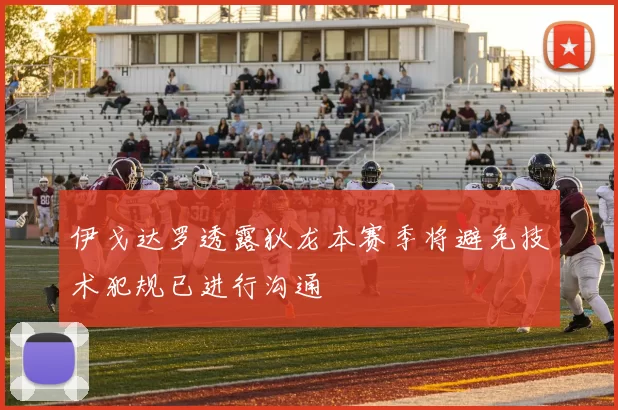 伊戈达罗透露狄龙本赛季将避免技术犯规已进行沟通