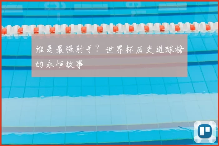 谁是最强射手?世界杯历史进球榜的永恒故事