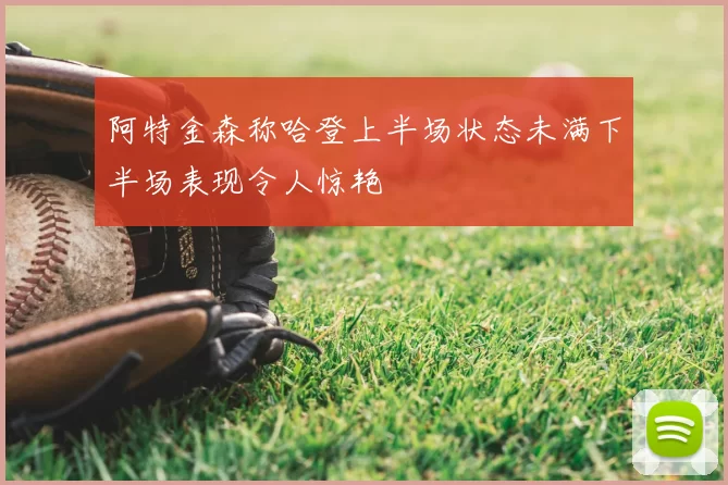 阿特金森称哈登上半场状态未满下半场表现令人惊艳
