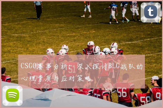 CSGO赛事分析：深入探讨BLG战队的心理素质与应对策略