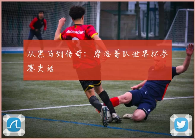 从黑马到传奇：摩洛哥队世界杯参赛史话