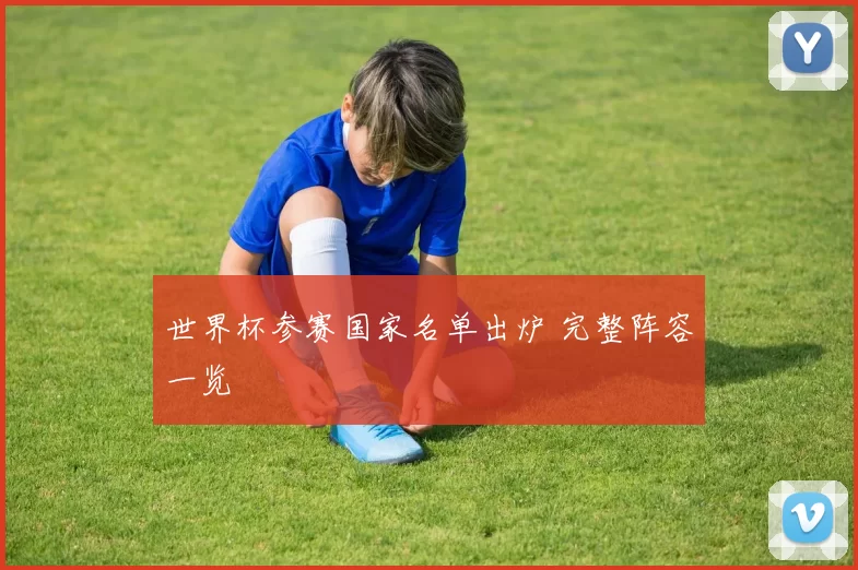 世界杯参赛国家名单出炉 完整阵容一览