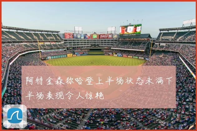 阿特金森称哈登上半场状态未满下半场表现令人惊艳
