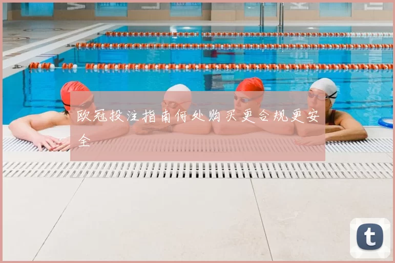 欧冠投注指南何处购买更合规更安全