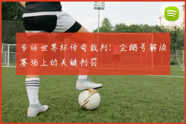专访世界杯传奇裁判:企鹅号解读赛场上的关键判罚