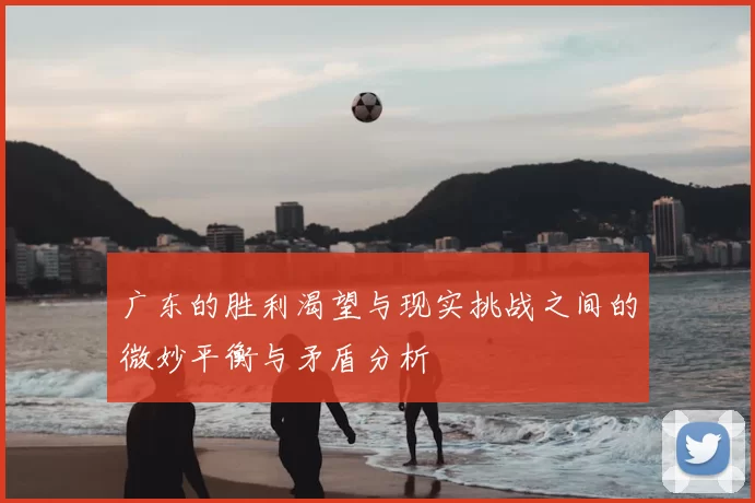 广东的胜利渴望与现实挑战之间的微妙平衡与矛盾分析